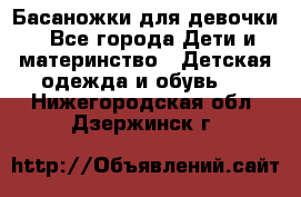 Басаножки для девочки - Все города Дети и материнство » Детская одежда и обувь   . Нижегородская обл.,Дзержинск г.